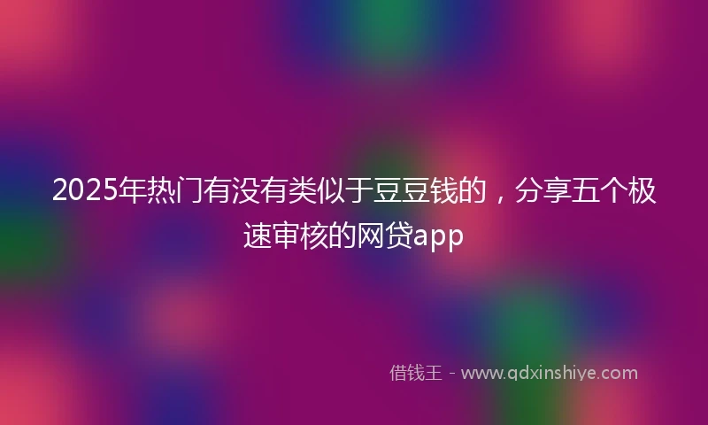 2025年热门有没有类似于豆豆钱的，分享五个极速审核的网贷app