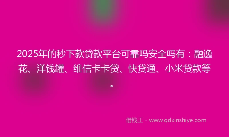2025年的秒下款贷款平台可靠吗安全吗有：融逸花、洋钱罐、维信卡卡贷、快贷通、小米贷款等。