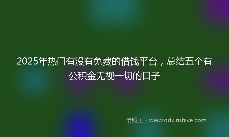 2025年热门有没有免费的借钱平台，总结五个有公积金无视一切的口子