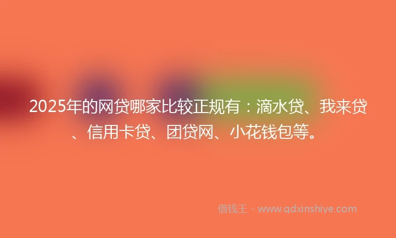 2025年的网贷哪家比较正规有：滴水贷、我来贷、信用卡贷、团贷网、小花钱包等。