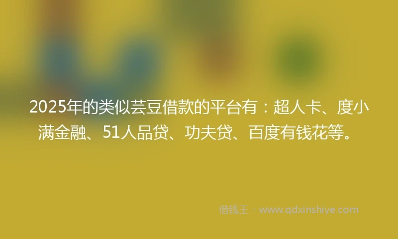 2025年的类似芸豆借款的平台有：超人卡、度小满金融、51人品贷、功夫贷、百度有钱花等。