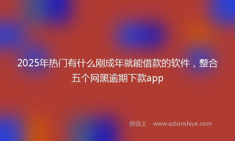 2025年热门有什么刚成年就能借款的软件，整合五个网黑逾期下款app