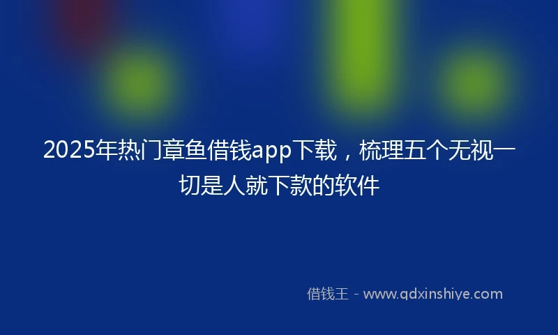 2025年热门章鱼借钱app下载，梳理五个无视一切是人就下款的软件