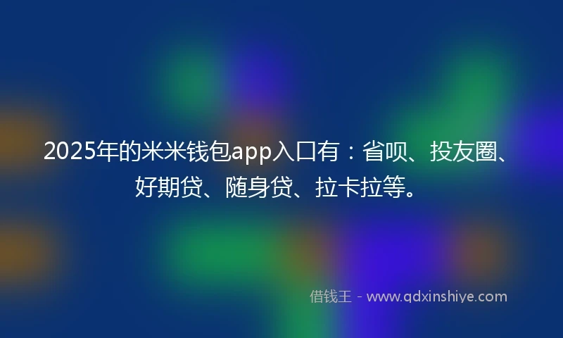 2025年的米米钱包app入口有：省呗、投友圈、好期贷、随身贷、拉卡拉等。