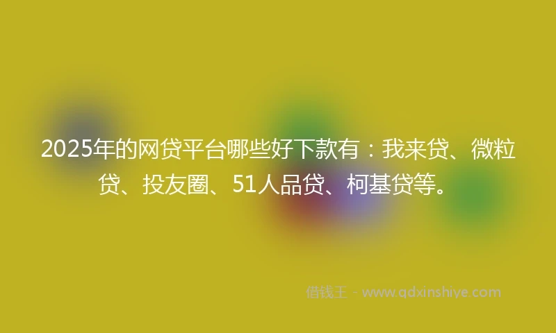 2025年的网贷平台哪些好下款有：我来贷、微粒贷、投友圈、51人品贷、柯基贷等。