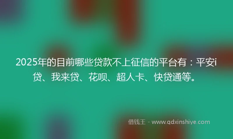 2025年的目前哪些贷款不上征信的平台有：平安i贷、我来贷、花呗、超人卡、快贷通等。