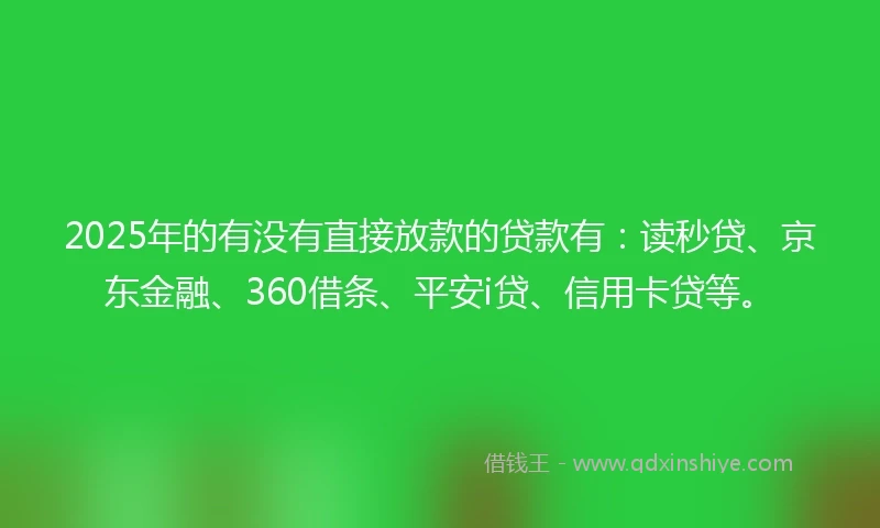 2025年的有没有直接放款的贷款有：读秒贷、京东金融、360借条、平安i贷、信用卡贷等。