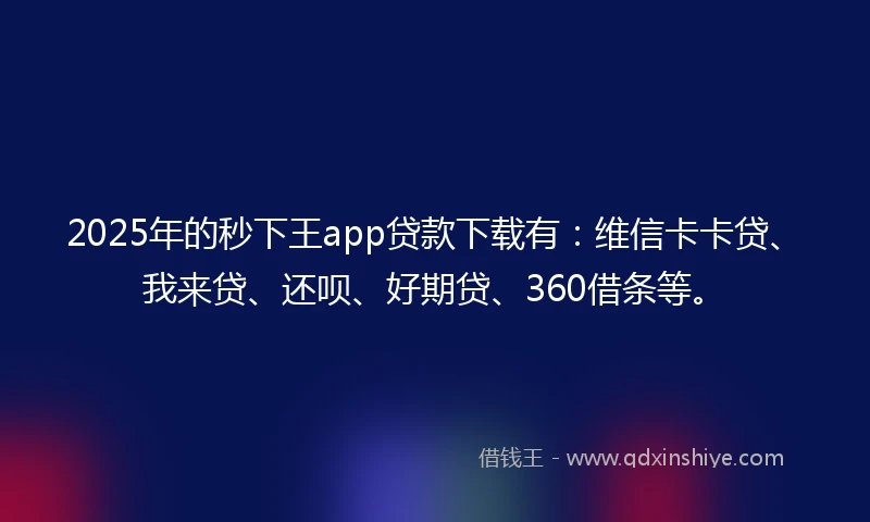 2025年的秒下王app贷款下载有：维信卡卡贷、我来贷、还呗、好期贷、360借条等。