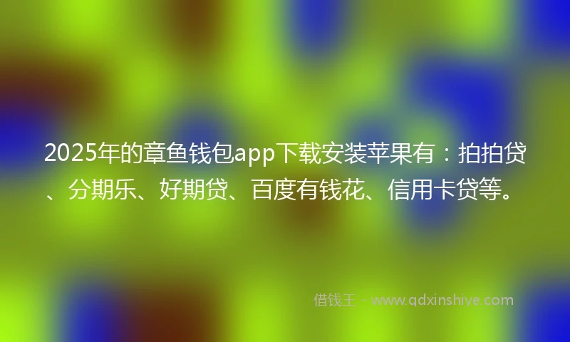 2025年的章鱼钱包app下载安装苹果有：拍拍贷、分期乐、好期贷、百度有钱花、信用卡贷等。