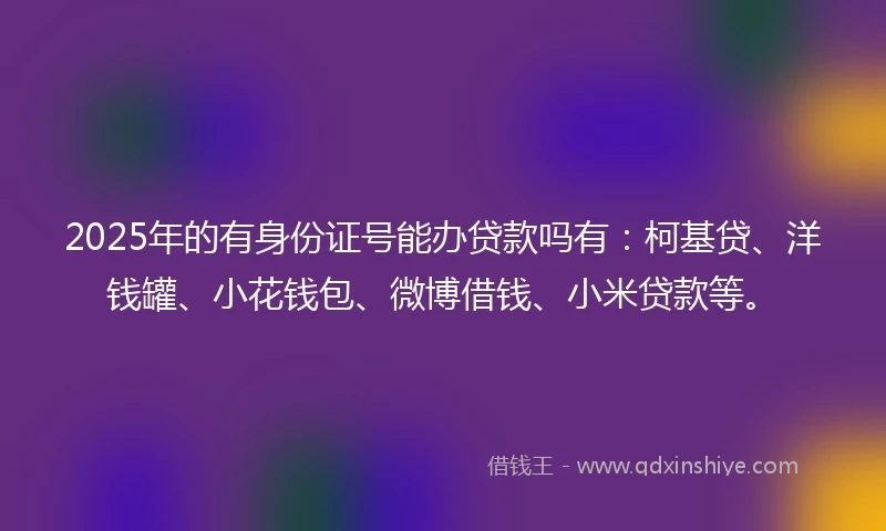 2025年的有身份证号能办贷款吗有：柯基贷、洋钱罐、小花钱包、微博借钱、小米贷款等。
