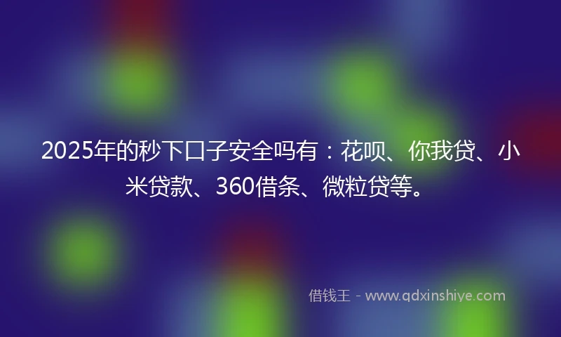 2025年的秒下口子安全吗有：花呗、你我贷、小米贷款、360借条、微粒贷等。