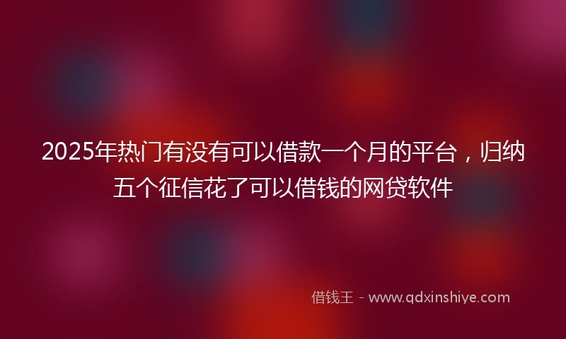 2025年热门有没有可以借款一个月的平台，归纳五个征信花了可以借钱的网贷软件