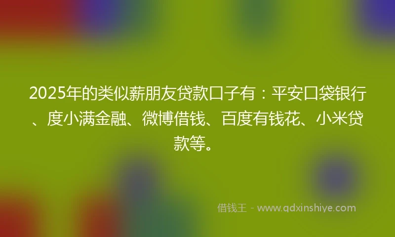 2025年的类似薪朋友贷款口子有：平安口袋银行、度小满金融、微博借钱、百度有钱花、小米贷款等。