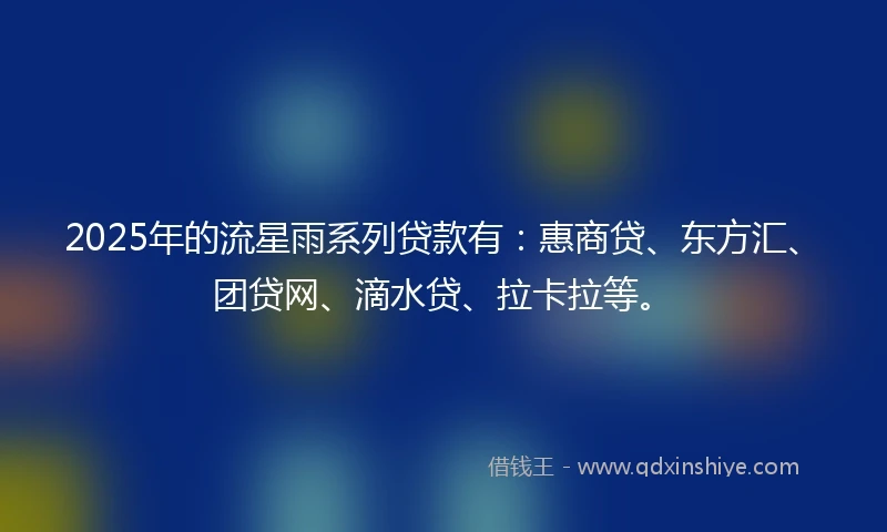 2025年的流星雨系列贷款有：惠商贷、东方汇、团贷网、滴水贷、拉卡拉等。