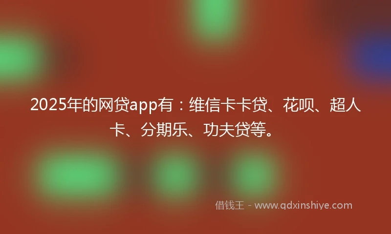 2025年的网贷app有:维信卡卡贷、花呗、超人卡、分期乐、功夫贷等。