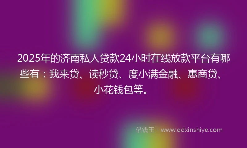 2025年的济南私人贷款24小时在线放款平台有哪些有：我来贷、读秒贷、度小满金融、惠商贷、小花钱包等。