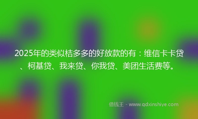 2025年的类似桔多多的好放款的有：维信卡卡贷、柯基贷、我来贷、你我贷、美团生活费等。