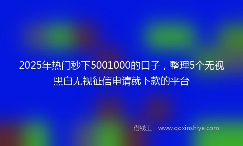 2025年热门秒下5001000的口子，整理5个无视黑白无视征信申请就下款的平台