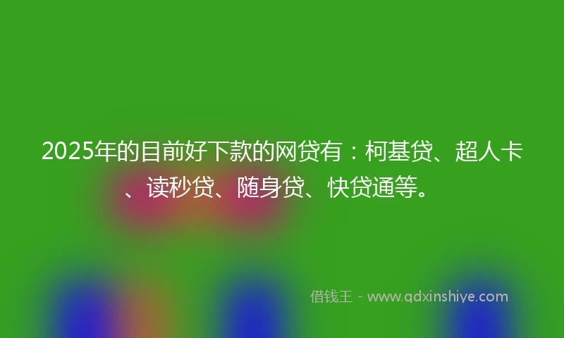 2025年的目前好下款的网贷有：柯基贷、超人卡、读秒贷、随身贷、快贷通等。
