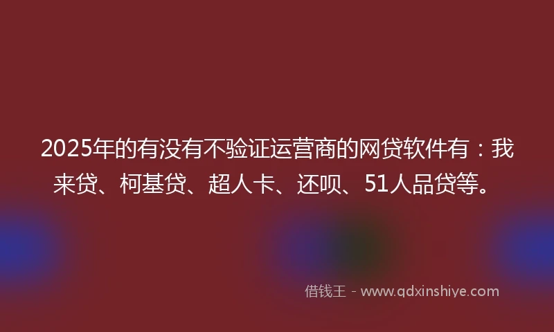 2025年的有没有不验证运营商的网贷软件有：我来贷、柯基贷、超人卡、还呗、51人品贷等。