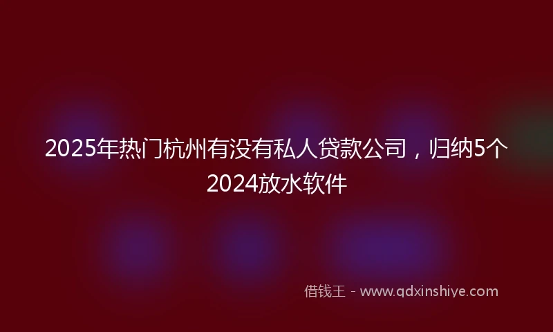 2025年热门杭州有没有私人贷款公司，归纳5个2024放水软件