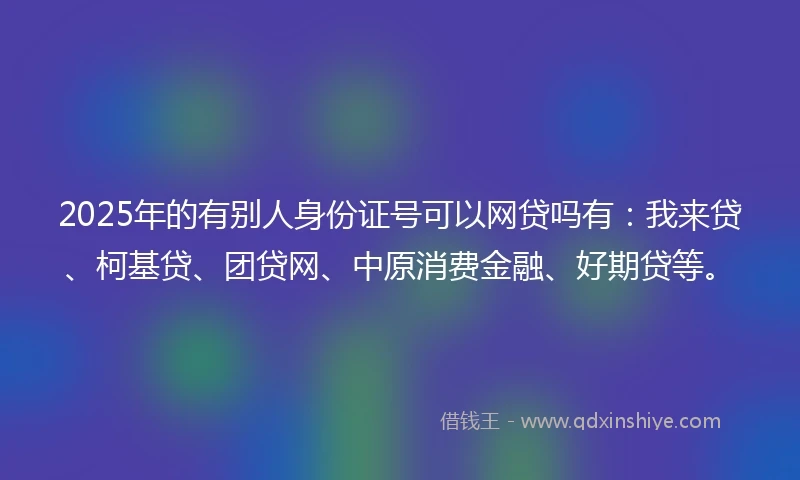 2025年的有别人身份证号可以网贷吗有：我来贷、柯基贷、团贷网、中原消费金融、好期贷等。