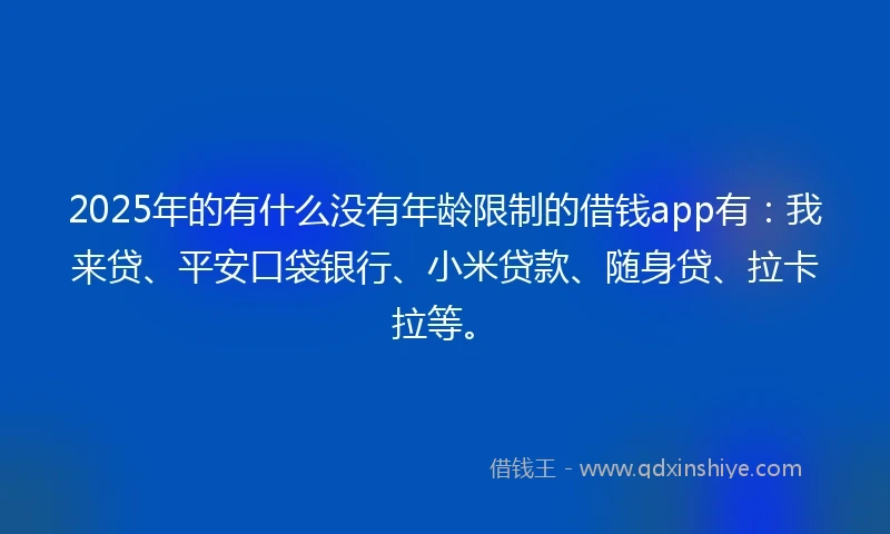 2025年的有什么没有年龄限制的借钱app有：我来贷、平安口袋银行、小米贷款、随身贷、拉卡拉等。