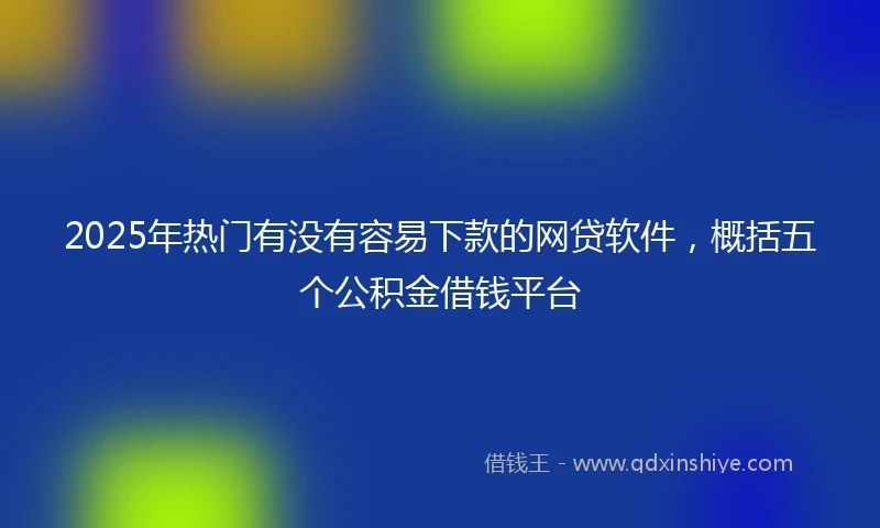 2025年热门有没有容易下款的网贷软件，概括五个公积金借钱平台