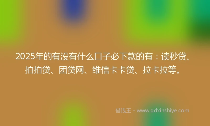 2025年的有没有什么口子必下款的有：读秒贷、拍拍贷、团贷网、维信卡卡贷、拉卡拉等。