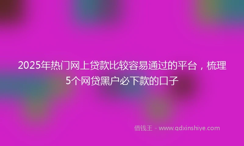 2025年热门网上贷款比较容易通过的平台，梳理5个网贷黑户必下款的口子