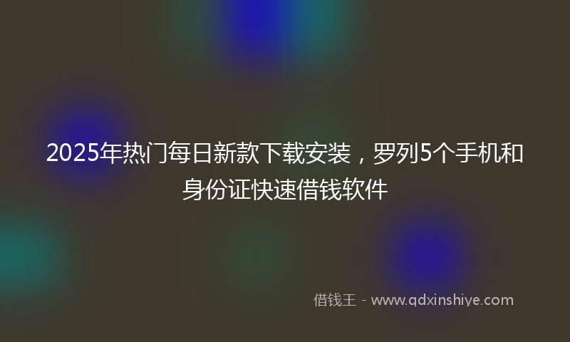 2025年热门每日新款下载安装，罗列5个手机和身份证快速借钱软件