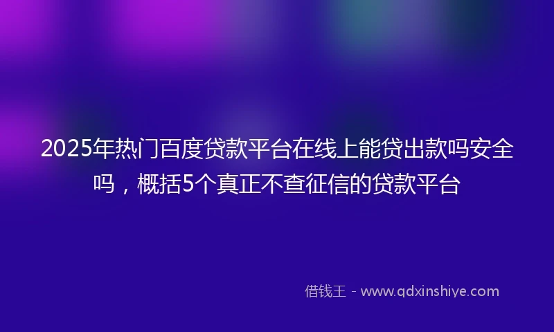 2025年热门百度贷款平台在线上能贷出款吗安全吗，概括5个真正不查征信的贷款平台