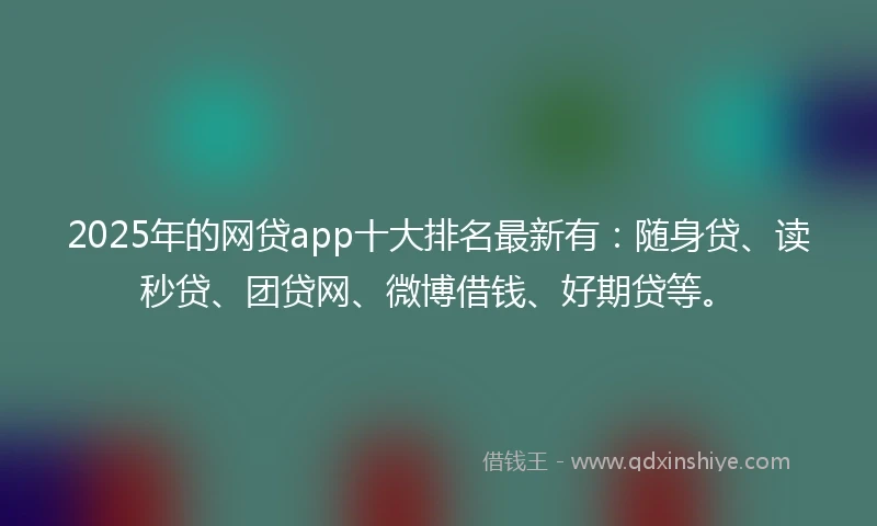 2025年的网贷app十大排名最新有:随身贷、读秒贷、团贷网、微博借钱、好期贷等。