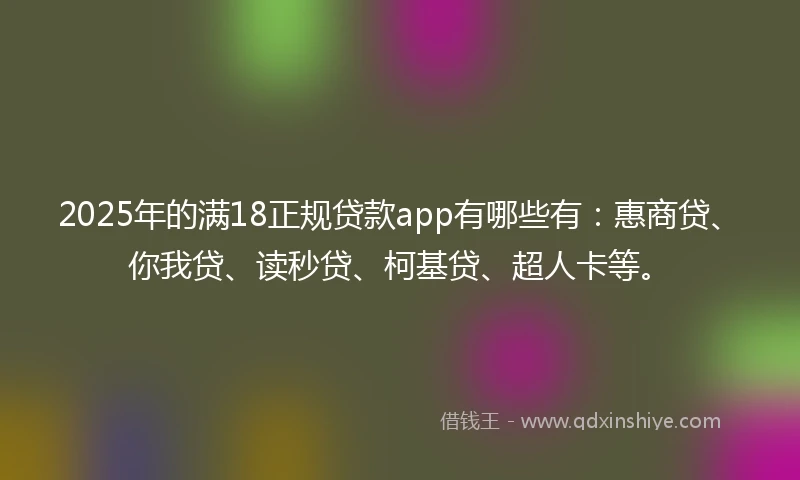 2025年的满18正规贷款app有哪些有：惠商贷、你我贷、读秒贷、柯基贷、超人卡等。