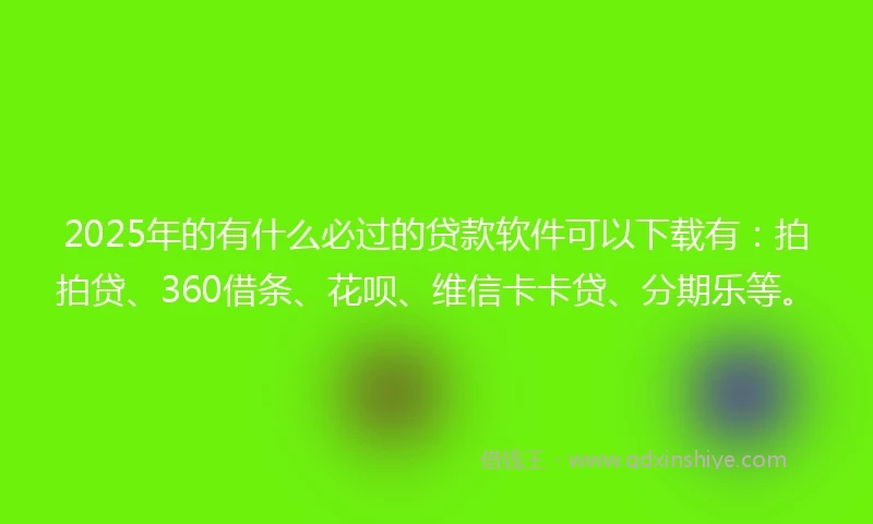 2025年的有什么必过的贷款软件可以下载有：拍拍贷、360借条、花呗、维信卡卡贷、分期乐等。