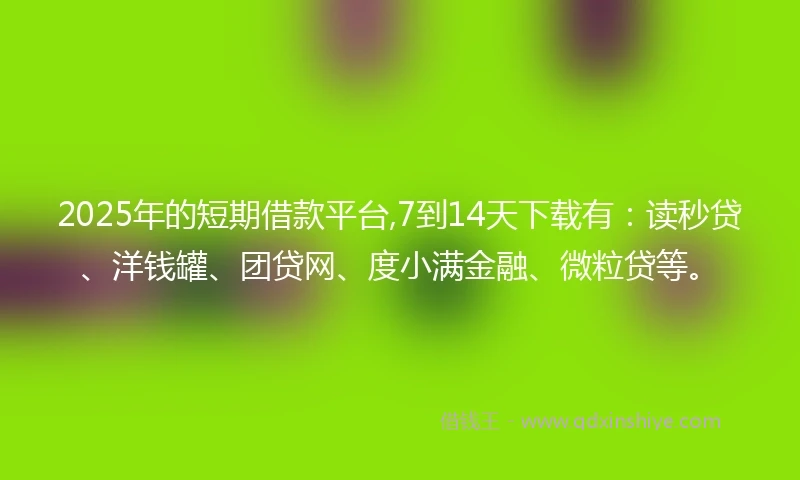 2025年的短期借款平台,7到14天下载有：读秒贷、洋钱罐、团贷网、度小满金融、微粒贷等。