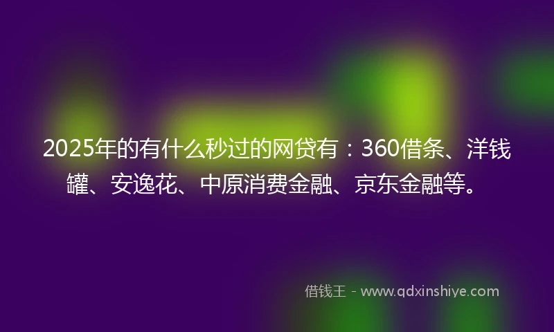 2025年的有什么秒过的网贷有：360借条、洋钱罐、安逸花、中原消费金融、京东金融等。