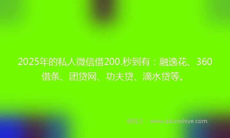 2025年的私人微信借200.秒到有：融逸花、360借条、团贷网、功夫贷、滴水贷等。