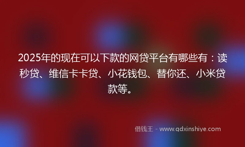 2025年的现在可以下款的网贷平台有哪些有：读秒贷、维信卡卡贷、小花钱包、替你还、小米贷款等。