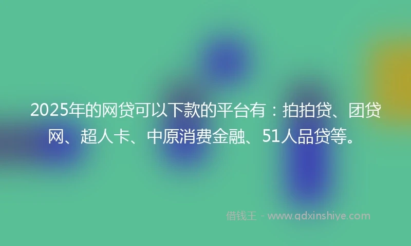 2025年的网贷可以下款的平台有：拍拍贷、团贷网、超人卡、中原消费金融、51人品贷等。