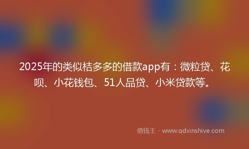 2025年的类似桔多多的借款app有：微粒贷、花呗、小花钱包、51人品贷、小米贷款等。