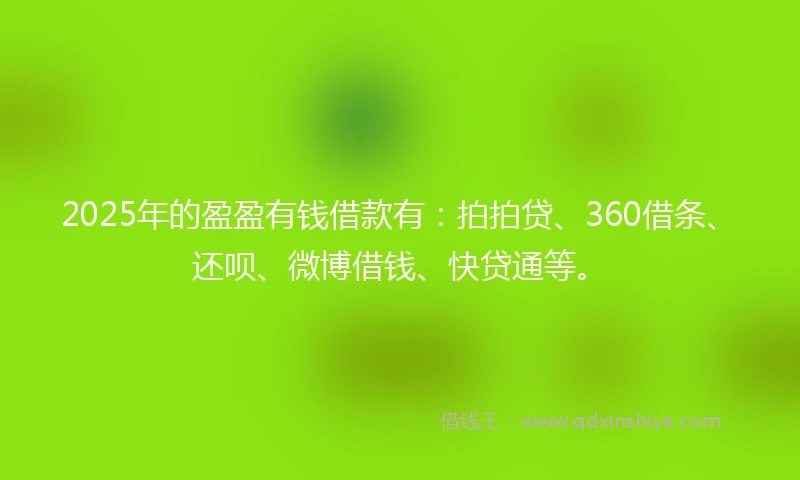 2025年的盈盈有钱借款有：拍拍贷、360借条、还呗、微博借钱、快贷通等。