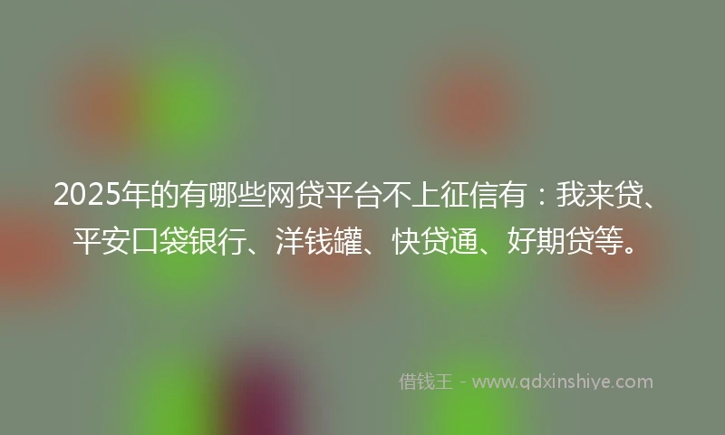 2025年的有哪些网贷平台不上征信有：我来贷、平安口袋银行、洋钱罐、快贷通、好期贷等。