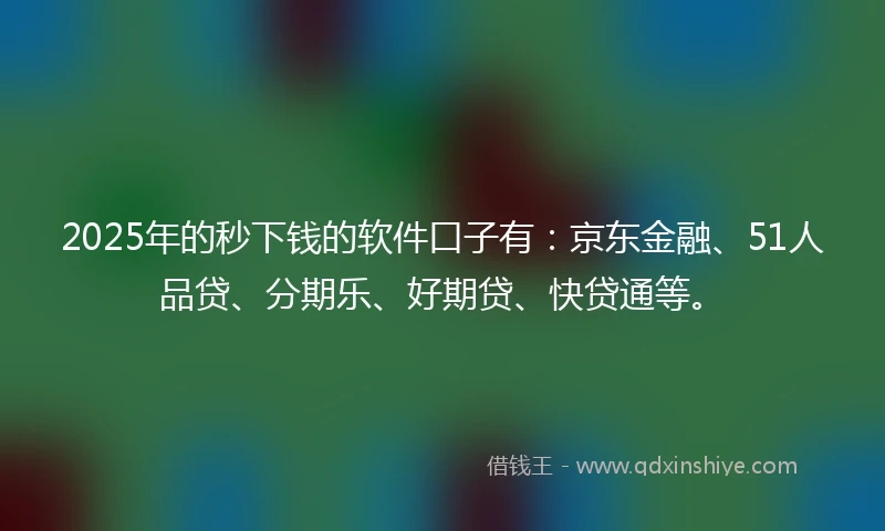 2025年的秒下钱的软件口子有：京东金融、51人品贷、分期乐、好期贷、快贷通等。