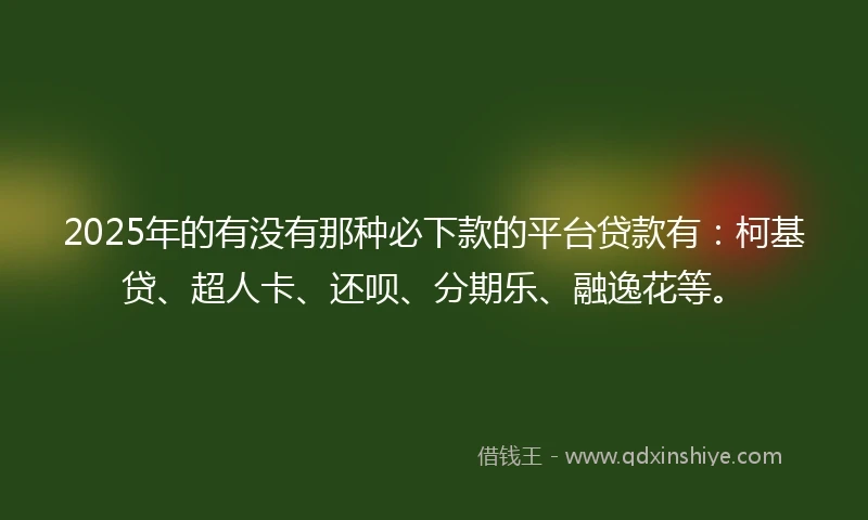 2025年的有没有那种必下款的平台贷款有：柯基贷、超人卡、还呗、分期乐、融逸花等。
