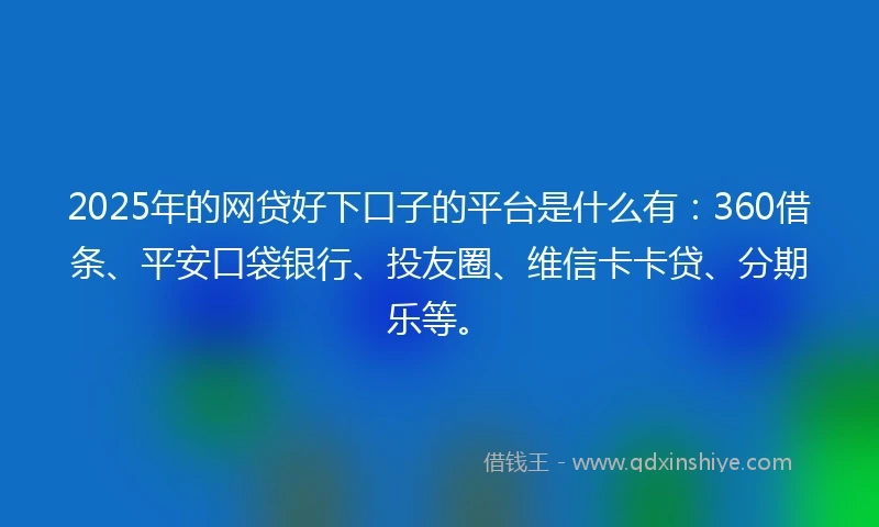 2025年的网贷好下口子的平台是什么有：360借条、平安口袋银行、投友圈、维信卡卡贷、分期乐等。
