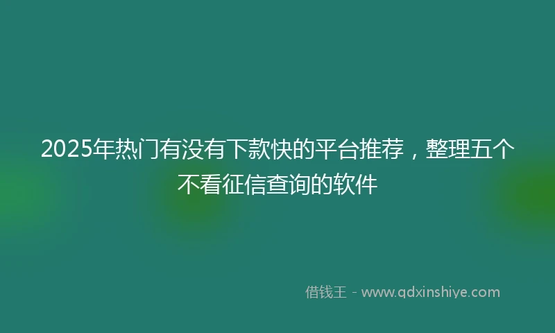 2025年热门有没有下款快的平台推荐，整理五个不看征信查询的软件