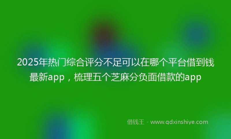 2025年热门综合评分不足可以在哪个平台借到钱最新app，梳理五个芝麻分负面借款的app