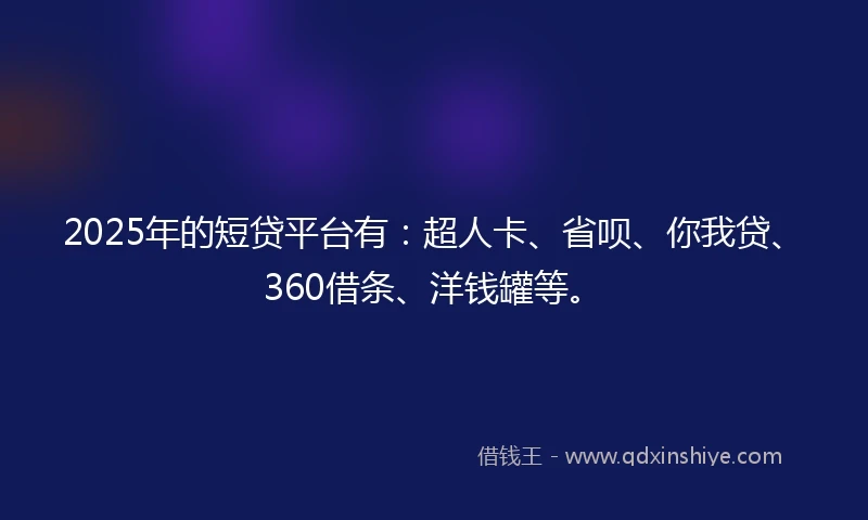 2025年的短贷平台有：超人卡、省呗、你我贷、360借条、洋钱罐等。