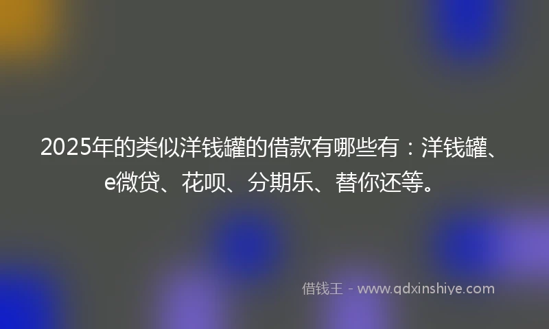 2025年的类似洋钱罐的借款有哪些有：洋钱罐、e微贷、花呗、分期乐、替你还等。